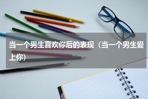 当一个男生喜欢你后的表现（当一个男生爱上你）
