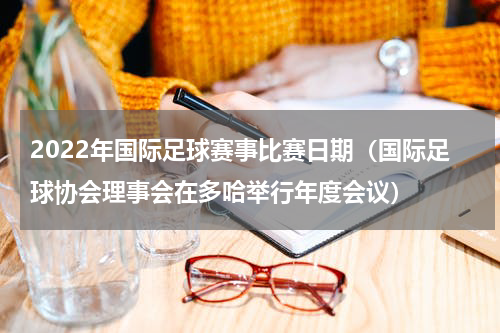 2022年国际足球赛事比赛日期（国际足球协会理事会在多哈举行年度会议）