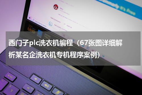 西门子plc洗衣机编程（67张图详细解析某名企洗衣机专机程序案例）