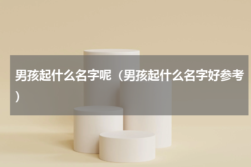 男孩起什么名字呢（男孩起什么名字好参考）