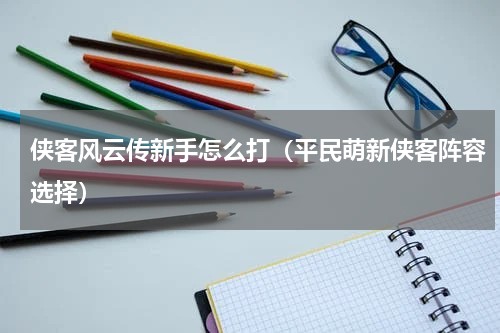 侠客风云传新手怎么打（平民萌新侠客阵容选择）