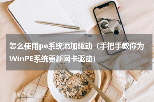 怎么使用pe系统添加驱动（手把手教你为WinPE系统更新网卡驱动）