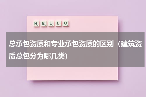 总承包资质和专业承包资质的区别（建筑资质总包分为哪几类）