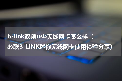 b-link双频usb无线网卡怎么样（必联B-LINK迷你无线网卡使用体验分享）