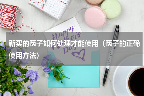 新买的筷子如何处理才能使用（筷子的正确使用方法）