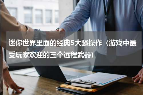 迷你世界里面的经典5大骚操作（游戏中最受玩家欢迎的三个远程武器）