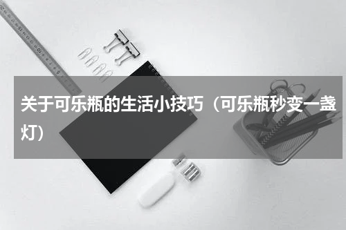 关于可乐瓶的生活小技巧（可乐瓶秒变一盏灯）