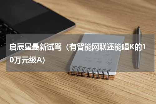启辰星最新试驾（有智能网联还能唱K的10万元级A）