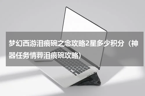 梦幻西游泪痕碗之念攻略2星多少积分（神器任务情葬泪痕碗攻略）