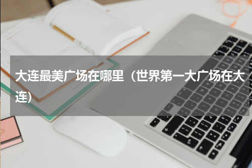 大连最美广场在哪里（世界第一大广场在大连）