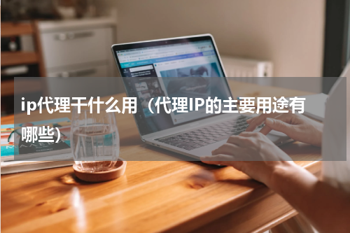 ip代理干什么用（代理IP的主要用途有哪些）