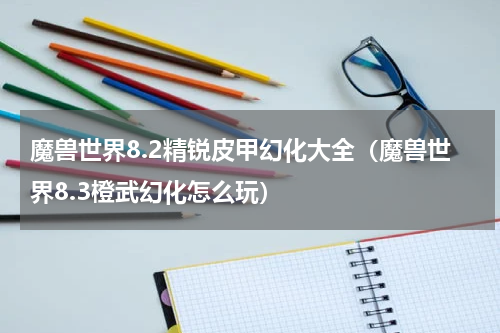 魔兽世界8.2精锐皮甲幻化大全（魔兽世界8.3橙武幻化怎么玩）