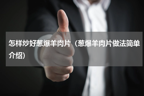 怎样炒好葱爆羊肉片（葱爆羊肉片做法简单介绍）