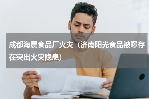 成都海晨食品厂火灾（济南阳光食品被曝存在突出火灾隐患）
