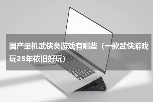 国产单机武侠类游戏有哪些（一款武侠游戏玩25年依旧好玩）