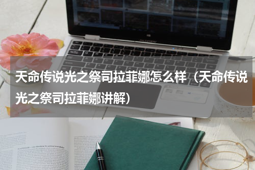 天命传说光之祭司拉菲娜怎么样（天命传说光之祭司拉菲娜讲解）
