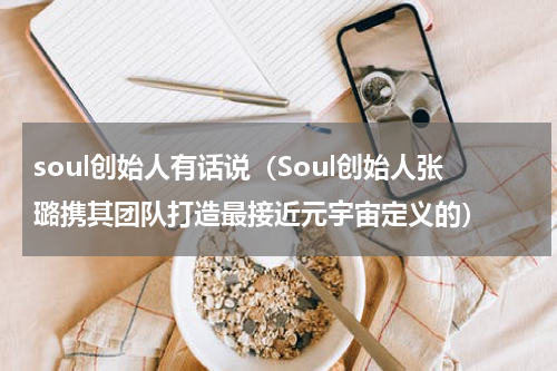 soul创始人有话说（Soul创始人张璐携其团队打造最接近元宇宙定义的）