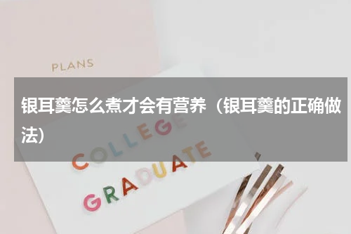 银耳羹怎么煮才会有营养（银耳羹的正确做法）