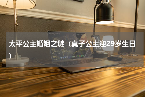 太平公主婚姻之谜（真子公主迎29岁生日）