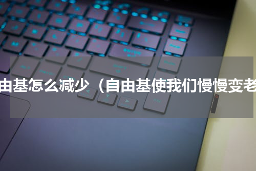 自由基怎么减少（自由基使我们慢慢变老）