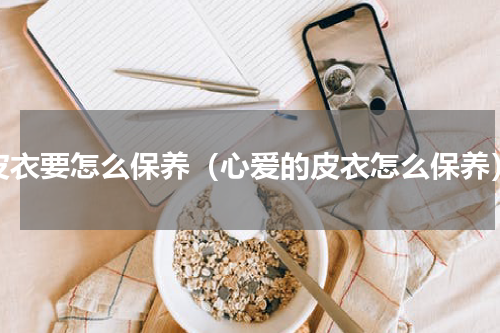 皮衣要怎么保养（心爱的皮衣怎么保养）