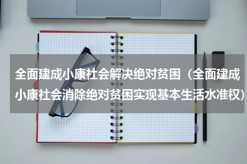 全面建成小康社会解决绝对贫困（全面建成小康社会消除绝对贫困实现基本生活水准权）