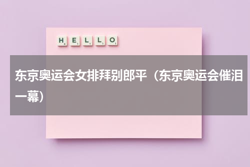 东京奥运会女排拜别郎平（东京奥运会催泪一幕）