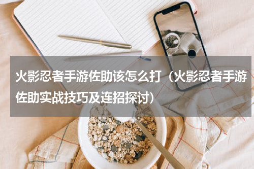 火影忍者手游佐助该怎么打（火影忍者手游佐助实战技巧及连招探讨）