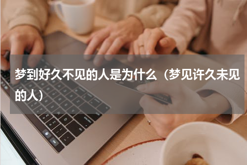 梦到好久不见的人是为什么（梦见许久未见的人）