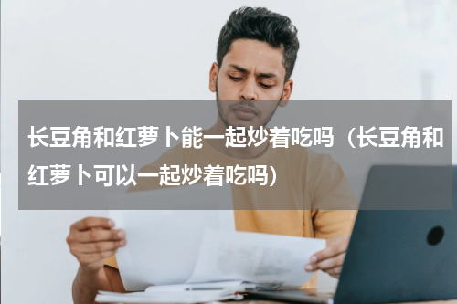长豆角和红萝卜能一起炒着吃吗（长豆角和红萝卜可以一起炒着吃吗）