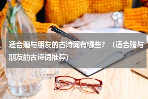 适合赠与朋友的古诗词有哪些？（适合赠与朋友的古诗词推荐）