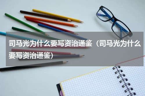 司马光为什么要写资治通鉴（司马光为什么要写资治通鉴）