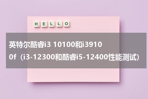 英特尔酷睿i3 10100和i39100f（i3-12300和酷睿i5-12400性能测试）