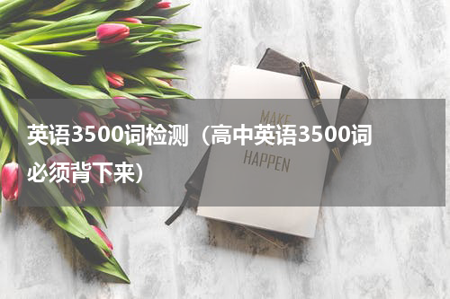 英语3500词检测（高中英语3500词必须背下来）