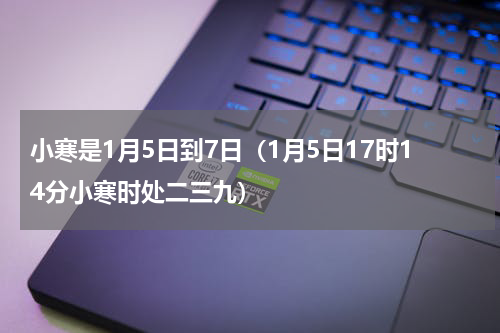 小寒是1月5日到7日（1月5日17时14分小寒时处二三九）