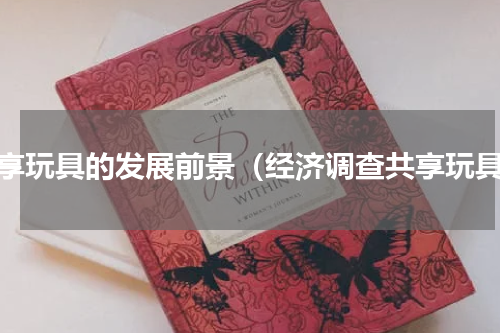 共享玩具的发展前景（经济调查共享玩具）