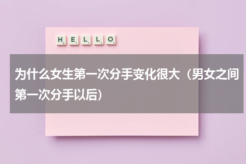 为什么女生第一次分手变化很大（男女之间第一次分手以后）
