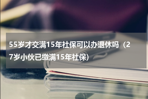 55岁才交满15年社保可以办退休吗（27岁小伙已缴满15年社保）