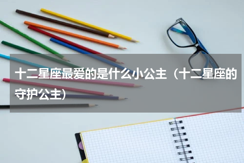 十二星座最爱的是什么小公主（十二星座的守护公主）