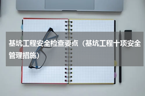 基坑工程安全检查要点（基坑工程十项安全管理措施）