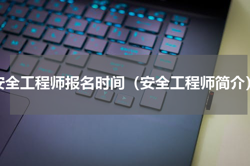 安全工程师报名时间（安全工程师简介）