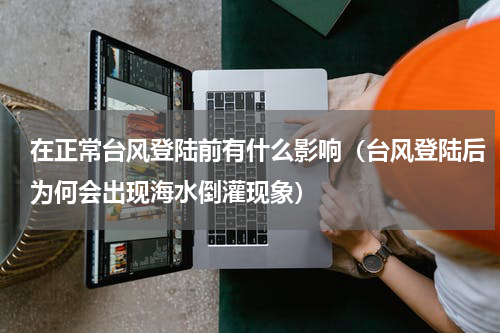 在正常台风登陆前有什么影响（台风登陆后为何会出现海水倒灌现象）