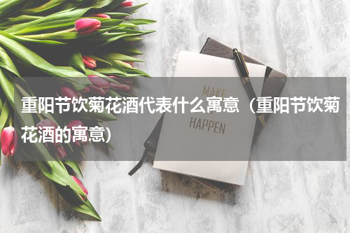 重阳节饮菊花酒代表什么寓意（重阳节饮菊花酒的寓意）