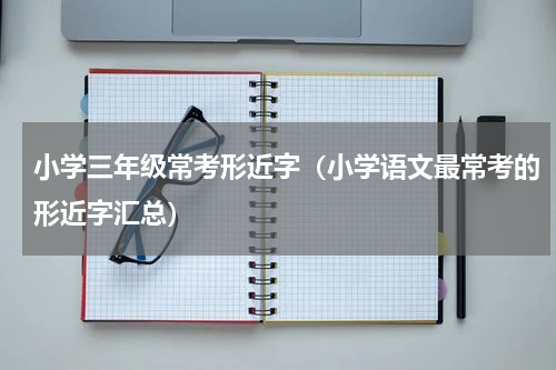 小学三年级常考形近字（小学语文最常考的形近字汇总）