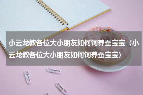 小云龙教各位大小朋友如何饲养蚕宝宝（小云龙教各位大小朋友如何饲养蚕宝宝）