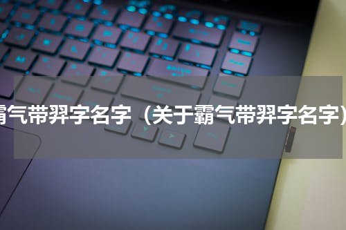 霸气带羿字名字（关于霸气带羿字名字）