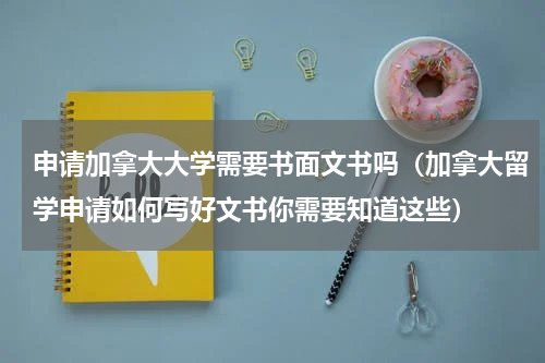 申请加拿大大学需要书面文书吗（加拿大留学申请如何写好文书你需要知道这些）