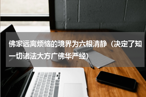 佛家远离烦恼的境界为六根清静（决定了知一切诸法大方广佛华严经）