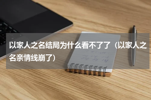 以家人之名结局为什么看不了了（以家人之名亲情线崩了）