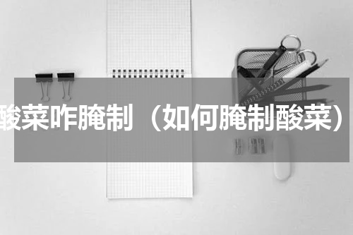 酸菜咋腌制（如何腌制酸菜）